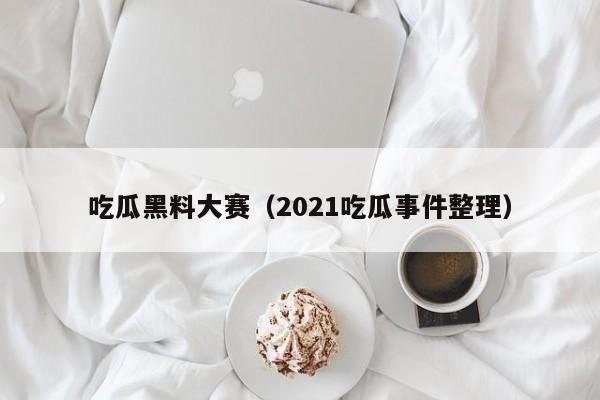 吃瓜黑料大赛（2021吃瓜事件整理）