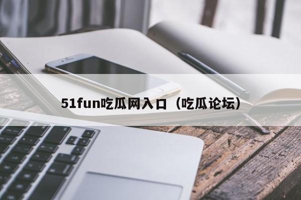 51fun吃瓜网入口（吃瓜论坛）